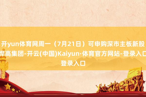 开yun体育网周一（7月21日）可申购深市主板新股悍高集团-开云(中国)Kaiyun·体育官方网站-登录入口