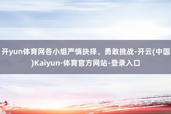 开yun体育网各小组严慎抉择、勇敢挑战-开云(中国)Kaiyun·体育官方网站-登录入口