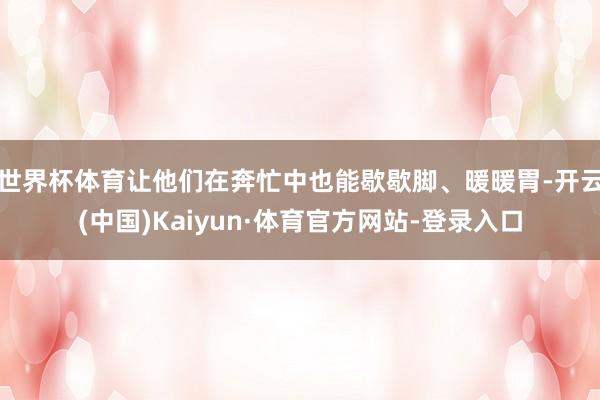 世界杯体育让他们在奔忙中也能歇歇脚、暖暖胃-开云(中国)Kaiyun·体育官方网站-登录入口