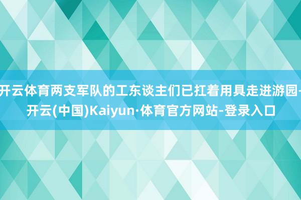 开云体育两支军队的工东谈主们已扛着用具走进游园-开云(中国)Kaiyun·体育官方网站-登录入口