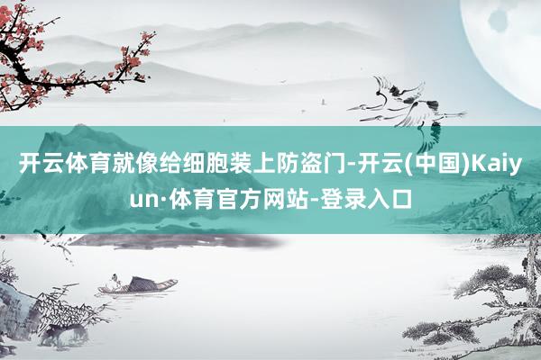 开云体育就像给细胞装上防盗门-开云(中国)Kaiyun·体育官方网站-登录入口