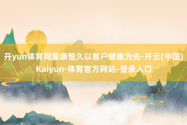 开yun体育网爱康恒久以客户健康为先-开云(中国)Kaiyun·体育官方网站-登录入口