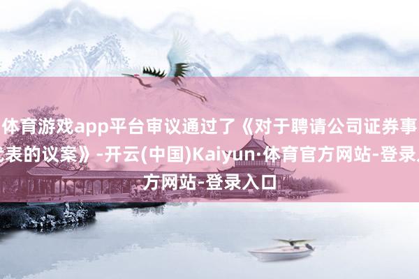 体育游戏app平台审议通过了《对于聘请公司证券事务代表的议案》-开云(中国)Kaiyun·体育官方网站-登录入口