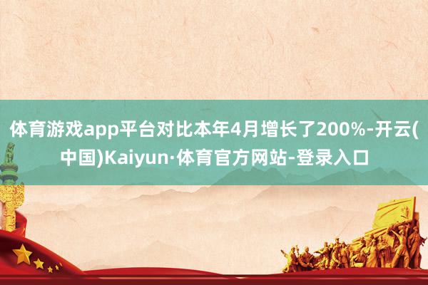 体育游戏app平台对比本年4月增长了200%-开云(中国)Kaiyun·体育官方网站-登录入口