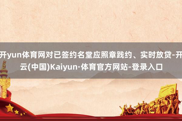 开yun体育网对已签约名堂应照章践约、实时放贷-开云(中国)Kaiyun·体育官方网站-登录入口
