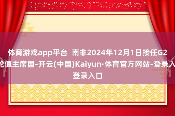 体育游戏app平台  南非2024年12月1日接任G20轮值主席国-开云(中国)Kaiyun·体育官方网站-登录入口